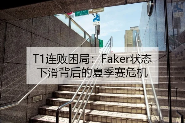 T1连败困局：Faker状态下滑背后的夏季赛危机（Leyu）