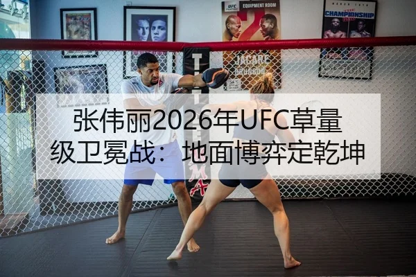张伟丽2026年UFC草量级卫冕战：地面博弈定乾坤 | Leyu