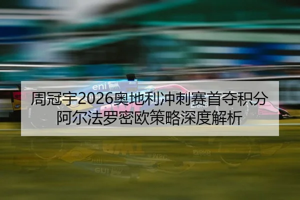 周冠宇2026奥地利冲刺赛首夺积分 阿尔法罗密欧策略深度解析（Leyu）