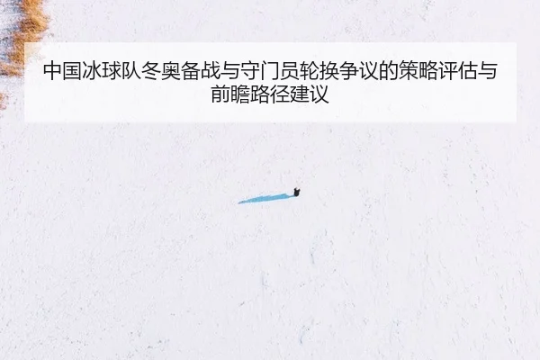 中国冰球队冬奥备战与守门员轮换争议的策略评估与前瞻路径建议（Leyu）