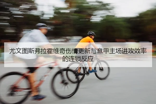 尤文图斯弗拉霍维奇伤情更新与意甲主场进攻效率的连锁反应（Leyu）